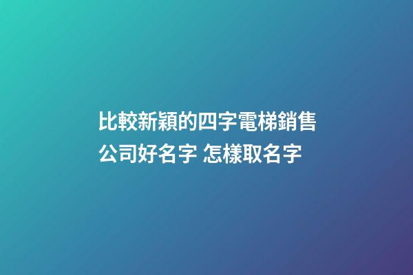 比較新穎的四字電梯銷售公司好名字 怎樣取名字-第1張-公司起名-玄機派